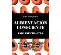Alimentación consciente para principiantes: Aprende a comer desde la calma, el equilibrio y el disfrute