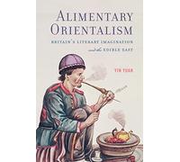 Alimentary Orientalism: Britain’s Literary Imagination and the Edible East (Transits: Literature, Thought & Culture, 1650-1850)