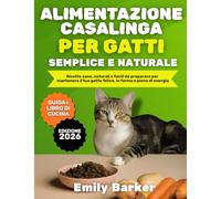 Alimentazione Casalinga per Gatti Semplice e Naturale: Ricette sane,naturali e facili da preparare per mantenere il tuo gatto felice,in forma e pieno di energia
