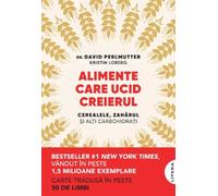 Alimente care ucid creierul. Cerealele, zaharul si alti carbohidrati - Dr. David Perlmutter, Kristin Loberg