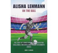 ALISHA LEHMANN : On the Ball: The Story of a Swiss Footballer’s Dedication, Challenges, and Unyielding Passion for Women’s Sports (THE BIOGRAPHIES OF ... THE UNTOLD STORIES OF FEMALE SOCCER LEGENDS)