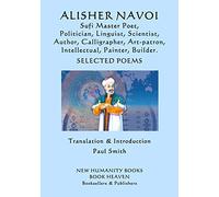 ALISHER NAVOI: Sufi Master Poet, Politician, Linguist, Scientist, Author, Calligrapher, Art-patron, Intellectual, Painter, Builder. SELECTED POEMS