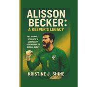 ALISSON BECKER: A KEEPER’S LEGACY: THE JOURNEY OF BRAZIL’S LEGENDARY GOALKEEPER TO GLOBAL GLORY