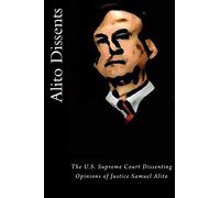 Alito Dissents: The U.S. Supreme Court Dissenting Opinions of Justice Samuel Alito