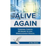 Alive Again! Terminal Cancer. 48 Hours to Live. Miraculously Healed.