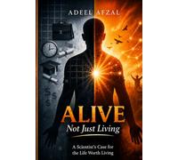 ALIVE, NOT JUST LIVING: A Scientist's Case for the Life Worth Living
