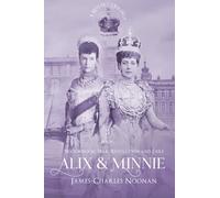 ALIX & MINNIE: A Royal Trilogy - Book Three: Widowhood, War, Revolution and Exile