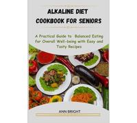 ALKALINE DIET COOKBOOK FOR SENIORS: A Practical Guide To Balanced Eating For Overall Well-Being With Easy And Tasty Recipes