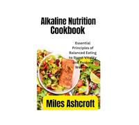 Alkaline nutrition cookbook: Essential Principles of Balanced Eating to Boost Vitality and Restore Wellness