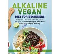 Alkaline Vegan Diet for Beginners: Easy and Delicious Alkaline Vegan Recipes for Losing Weight, Heal Your Body and Staying Healthy
