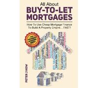 All About Buy-To-Let Mortgages: How To Use Cheap Mortgage Finance To Build A Property Empire...FAST!