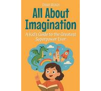 All About Imagination: A Kid's Guide to the Greatest Superpower Ever: 18 (Learning Books for Kids)