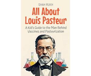 All About Louis Pasteur: A Kid's Guide to the Man Behind Vaccines and Pasteurization: 29 (Knowledge Books for Kids)
