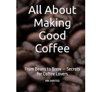 All About Making Good Coffee: From Beans to Brew - Secrets for Coffee Lovers