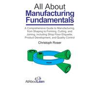 All About Manufacturing Fundamentals: A Comprehensive Guide to Manufacturing, from Shaping to Forming, Cutting, and Joining, including Shop Floor ... and Quality Control (All About Lean)