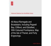All About Ramsgate and Broadstairs; Including Pegwell Bay, Cliffend, and Ebbsfleet, ... With Coloured Frontispiece, Map of the Isle of Thanet, and Forty Engravings.