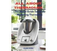 ALL ABOUT THERMOMIX: The Useful Guide towards Mastering Thermomix
