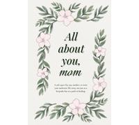 All About You, Mom: A Safe Space for You, Mother, to Write Your Authentic Life Story Not Just as a Keepsake but as a Path to Healing