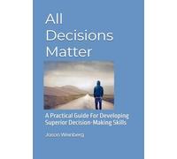 All Decisions Matter: A Practical Guide For Developing Superior Decision-Making Skills