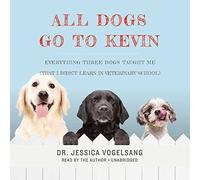 All Dogs Go to Kevin: Everything Three Dogs Taught Me That I Didn't Learn in Veterinary School