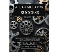 All Geared for Success: A 90-Day Journal for Men Focused on Discipline, Clarity, and Personal Growth: Fuel your focus. Strengthen your habits. Build the life you were made for.
