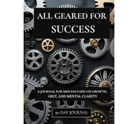 All Geared for Success: A 90-Day Journal for Men Focused on Discipline, Clarity, and Personal Growth: Fuel your focus. Strengthen your habits. Build the life you were made for.