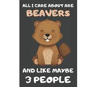 All I Care About Are Beavers And Like Maybe 3 People: Beaver Notebooks, Journals, Planners and Diaries For Notes Writing | Beaver Gifts For Beaver Lovers | Blank Lined