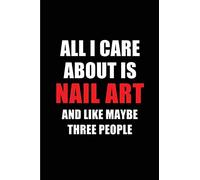 All I Care About is Nail Art and Like Maybe Three People: Blank Lined 6x9 Nail Art Passion and Hobby Journal/Notebooks for passionate people or as Gift for the ones who eat, sleep and live it forever.