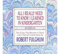 All I Really Need to Know I Learned in Kindergarten: The Essay That Became a Classic With Special Commentary by Robert Fulghum