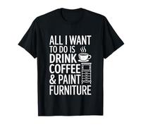 All I Want Drink Coffee and Paint Furniture Making T-Shirt