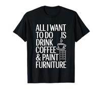 All I Want Drink Coffee and Paint Furniture Making T-Shirt