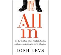All in: How Our Work-First Culture Fails Dads, Families, and Businesses--And How We Can Fix It Together