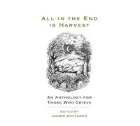 All in the End is Harvest (new edition): An Anthology For Those Who Grieve