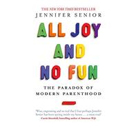 All Joy and No Fun : The Paradox of Modern Parenthood