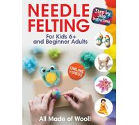 All Made of Wool! Needle Felting: Step-by-Step Instructions and Online Videos. For Kids 6+ and Beginner Adults