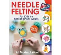 All Made of Wool! Needle Felting: Step-by-Step Instructions and Online Videos. For Kids 6+ and Beginner Adults