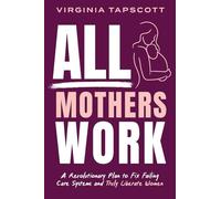 All Mothers Work: A Revolutionary Plan to Fix Failing Care Systems and Truly Liberate Women