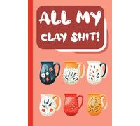 All My Clay Shit: Pottery Journal to Track & Record Your Ceramic or Clay Art Work Project for Well Organize The Necessary Information and Details