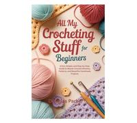 ALL MY CROCHETING STUFF FOR BEGINNERS: A Fun, Simple, and Step-by-Step Guide to Master Crochet Stitches, Patterns, and Beautiful Handmade Projects