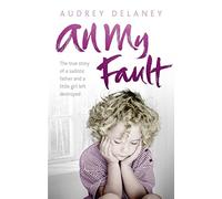 All My Fault: The True Story of a Sadistic Father and a Little Girl Left Destroyed