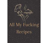 All My Fucking Recipes: Make Your Own Cookbook | Blank Recipe Journal Book To Write Down All Of Your Favorite Recipes.