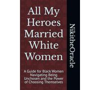 All My Heroes Married White Women: A Guide for Black Women Navigating Being Unchosen and the Power of Choosing Themselves