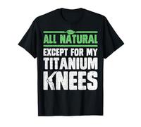 All Natural Except for My Titanium Knees - Knee Replacement T-Shirt