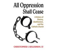 All Opression Shall Cease: A History of Slavery, Abolitionism, and the Catholic Church