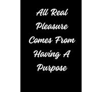All Real Pleasure Comes From Having A Purpose: Positive Affirmation Motivational Notebook