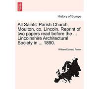 All Saints' Parish Church, Moulton, Co. Lincoln. Reprint of Two Papers Read Before the ... Lincolnshire Architectural Society in ... 1890.