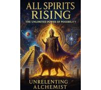 All Spirits Rising: The Power of Unlimited Possibility (The Unrelenting Alchemist© Spirituality Series)