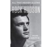 All That Heaven Allows: A Biography of Rock Hudson - The Definitive Portrait of Hollywood's Golden Age Icon and His Secret Life