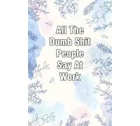All The Dumb Shit People Say At Work: Sarcastic Notebook Gift for Work, Co-workers, Team, School, Office, Staff, HR (6"x9" - 100 pages)