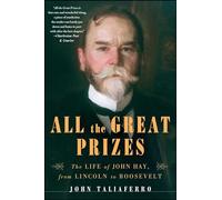 All the Great Prizes: The Life of John Hay, from Lincoln to Roosevelt